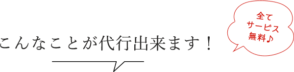 こんなことが代行出来ます！全てサービス無料♪