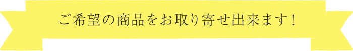 ご希望の商品をお取り寄せ出来ます！