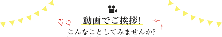 動画でご挨拶！こんなことしてみませんか？