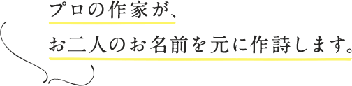 プロの作家が、お二人のお名前を元に作詩します。