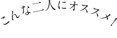 こんな二人にオススメ！