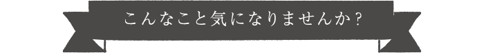 こんなこと気になりませんか？