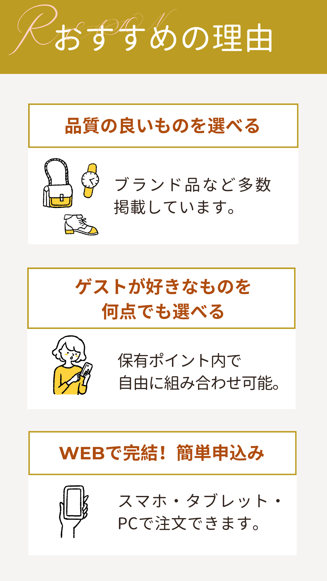 3品選べる引き出物カード「おすすめの理由」・品質の良いものを選べる…ブランド品など多数掲載しています。・ゲストが好きなものを何点でも選べる…保有ポイント内で自由に組み合わせ可能・WEBで完結!簡単申込み…スマホ、タブレット、PCで注文できます。